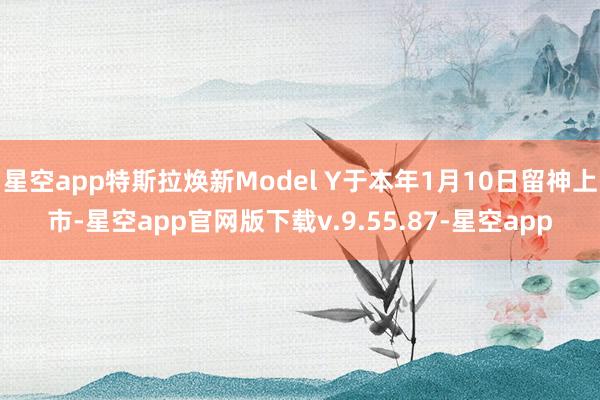 星空app特斯拉焕新Model Y于本年1月10日留神上市-星空app官网版下载v.9.55.87-星空app