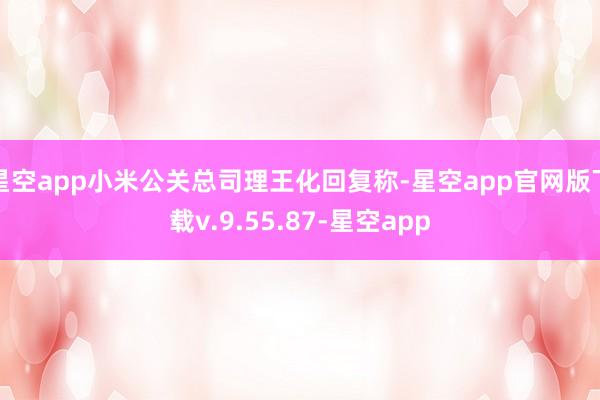 星空app小米公关总司理王化回复称-星空app官网版下载v.9.55.87-星空app