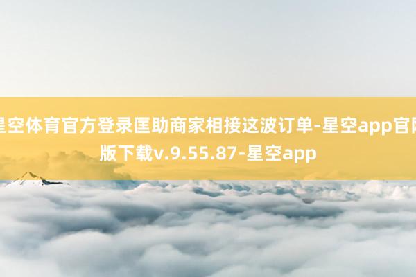 星空体育官方登录匡助商家相接这波订单-星空app官网版下载v.9.55.87-星空app