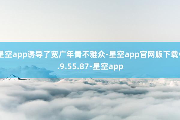星空app诱导了宽广年青不雅众-星空app官网版下载v.9.55.87-星空app