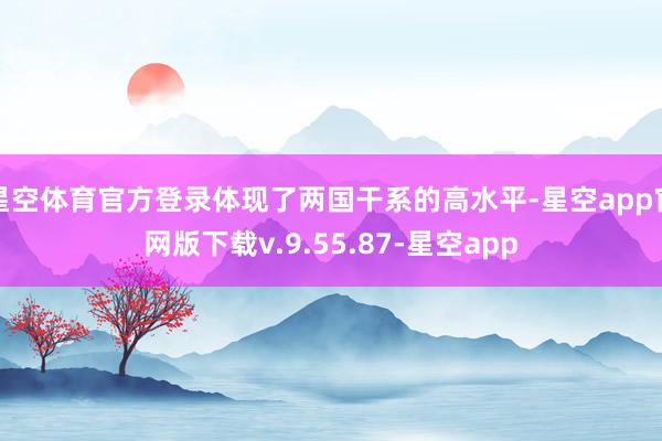 星空体育官方登录体现了两国干系的高水平-星空app官网版下载v.9.55.87-星空app