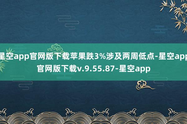 星空app官网版下载苹果跌3%涉及两周低点-星空app官网版下载v.9.55.87-星空app