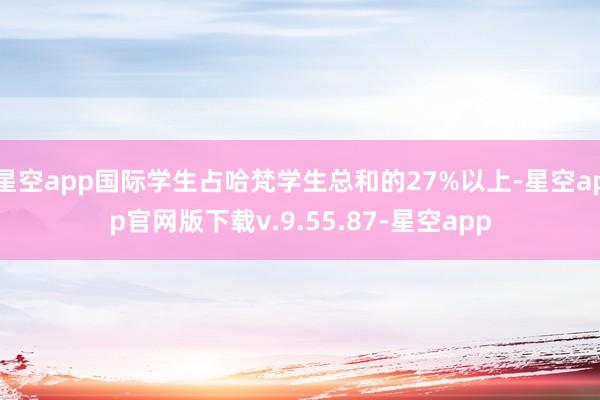 星空app国际学生占哈梵学生总和的27%以上-星空app官网版下载v.9.55.87-星空app
