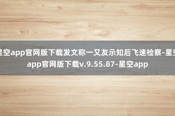 星空app官网版下载发文称一又友示知后飞速检察-星空app官网版下载v.9.55.87-星空app