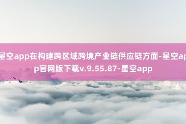 星空app在构建跨区域跨境产业链供应链方面-星空app官网版下载v.9.55.87-星空app