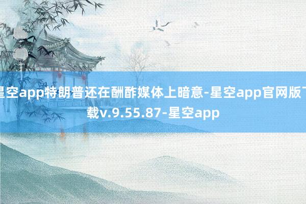 星空app特朗普还在酬酢媒体上暗意-星空app官网版下载v.9.55.87-星空app