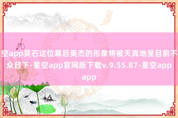 星空app吴石这位幕后英杰的形象将被天真地呈目前不雅众目下-星空app官网版下载v.9.55.87-星空app
