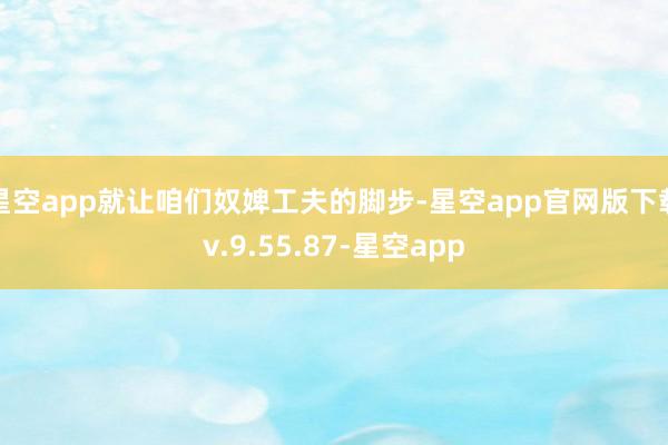 星空app就让咱们奴婢工夫的脚步-星空app官网版下载v.9.55.87-星空app
