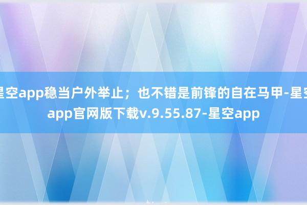 星空app稳当户外举止；也不错是前锋的自在马甲-星空app官网版下载v.9.55.87-星空app