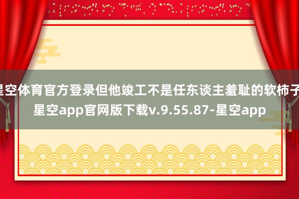 星空体育官方登录但他竣工不是任东谈主羞耻的软柿子-星空app官网版下载v.9.55.87-星空app