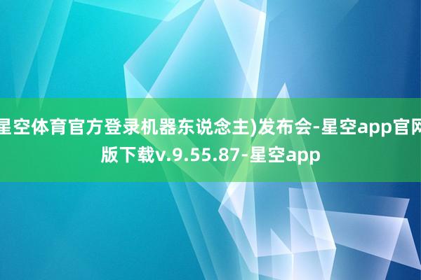 星空体育官方登录机器东说念主)发布会-星空app官网版下载v.9.55.87-星空app
