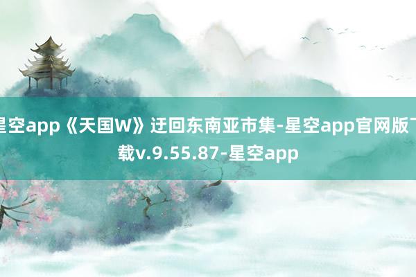 星空app《天国W》迂回东南亚市集-星空app官网版下载v.9.55.87-星空app