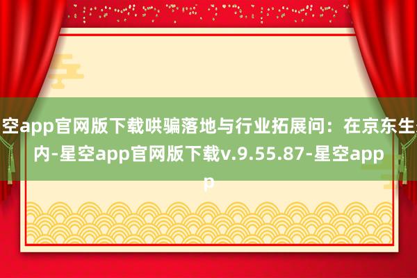 星空app官网版下载哄骗落地与行业拓展问：在京东生态内-星空app官网版下载v.9.55.87-星空app
