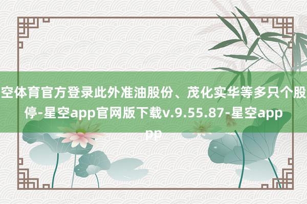 星空体育官方登录此外准油股份、茂化实华等多只个股涨停-星空app官网版下载v.9.55.87-星空app