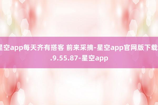 星空app每天齐有搭客 前来采摘-星空app官网版下载v.9.55.87-星空app