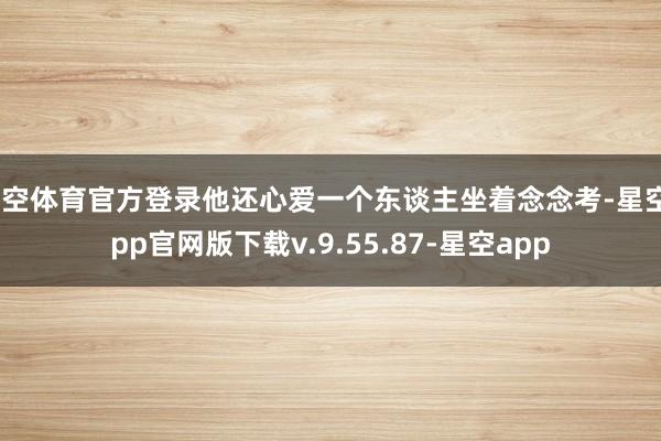 星空体育官方登录他还心爱一个东谈主坐着念念考-星空app官网版下载v.9.55.87-星空app