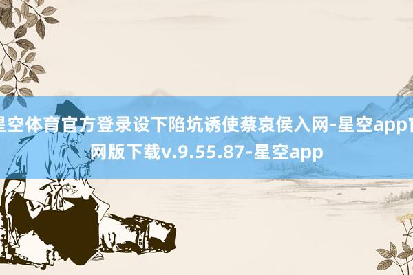 星空体育官方登录设下陷坑诱使蔡哀侯入网-星空app官网版下载v.9.55.87-星空app