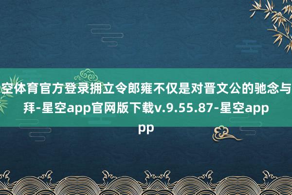 星空体育官方登录拥立令郎雍不仅是对晋文公的驰念与崇拜-星空app官网版下载v.9.55.87-星空app