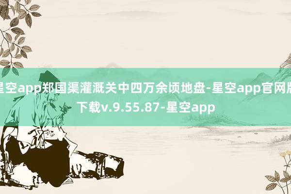 星空app郑国渠灌溉关中四万余顷地盘-星空app官网版下载v.9.55.87-星空app