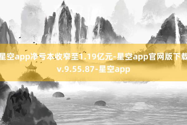 星空app净亏本收窄至1.19亿元-星空app官网版下载v.9.55.87-星空app