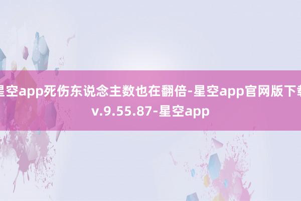 星空app死伤东说念主数也在翻倍-星空app官网版下载v.9.55.87-星空app