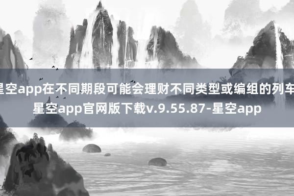 星空app在不同期段可能会理财不同类型或编组的列车-星空app官网版下载v.9.55.87-星空app