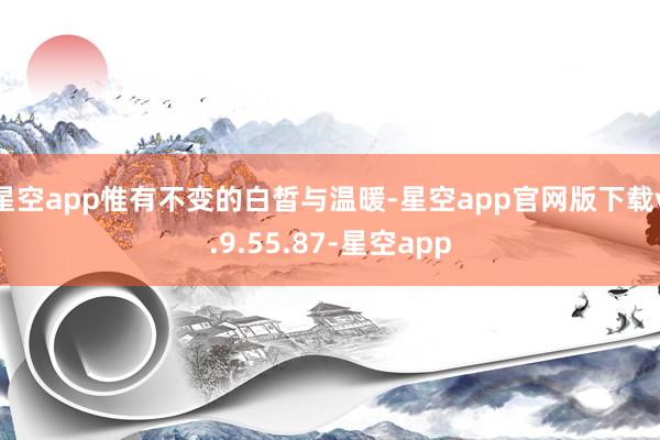 星空app惟有不变的白皙与温暖-星空app官网版下载v.9.55.87-星空app
