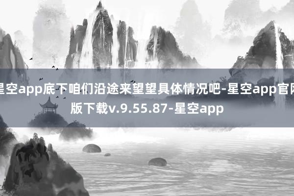 星空app底下咱们沿途来望望具体情况吧-星空app官网版下载v.9.55.87-星空app