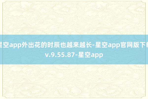 星空app外出花的时辰也越来越长-星空app官网版下载v.9.55.87-星空app