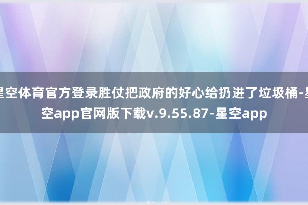 星空体育官方登录胜仗把政府的好心给扔进了垃圾桶-星空app官网版下载v.9.55.87-星空app