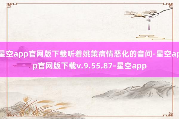 星空app官网版下载听着姚策病情恶化的音问-星空app官网版下载v.9.55.87-星空app