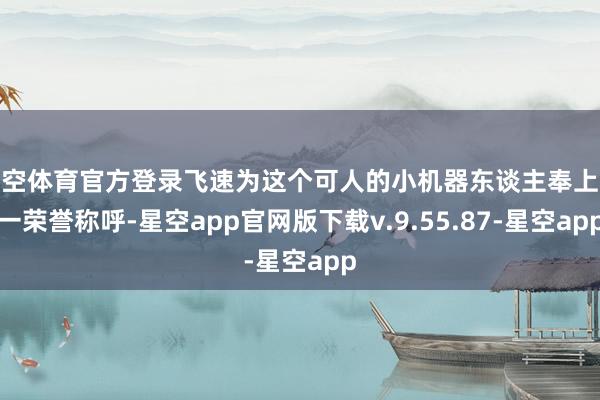 星空体育官方登录飞速为这个可人的小机器东谈主奉上这一荣誉称呼-星空app官网版下载v.9.55.87-星空app