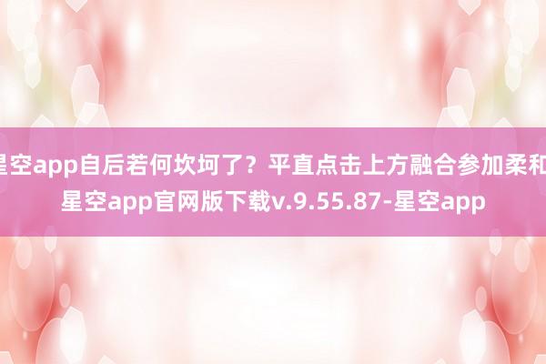 星空app自后若何坎坷了？平直点击上方融合参加柔和-星空app官网版下载v.9.55.87-星空app