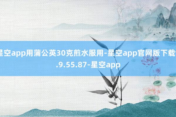 星空app用蒲公英30克煎水服用-星空app官网版下载v.9.55.87-星空app