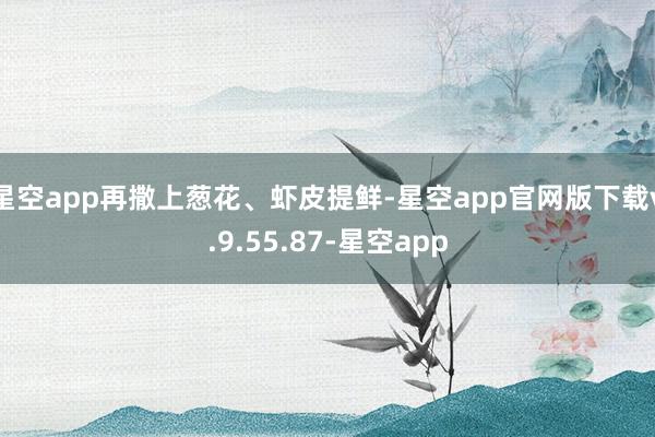 星空app再撒上葱花、虾皮提鲜-星空app官网版下载v.9.55.87-星空app