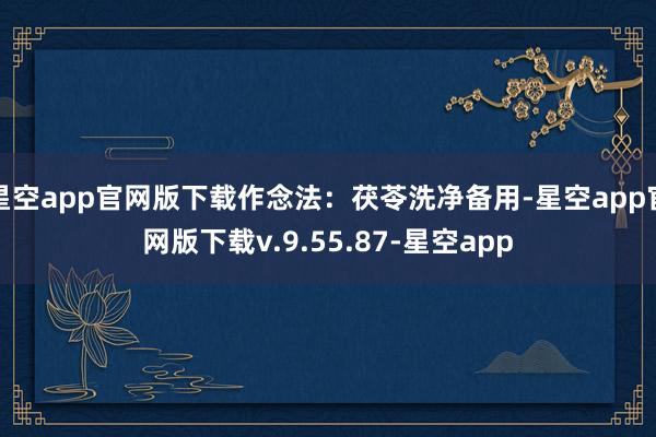 星空app官网版下载作念法：茯苓洗净备用-星空app官网版下载v.9.55.87-星空app
