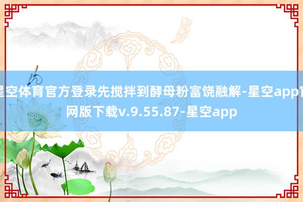星空体育官方登录先搅拌到酵母粉富饶融解-星空app官网版下载v.9.55.87-星空app