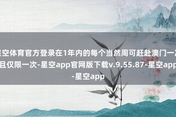 星空体育官方登录在1年内的每个当然周可赶赴澳门一次且仅限一次-星空app官网版下载v.9.55.87-星空app