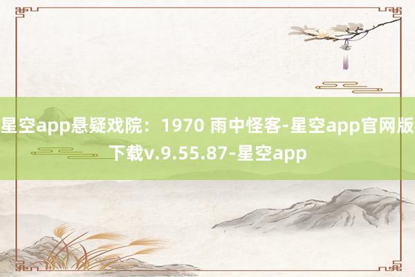 星空app悬疑戏院：1970 雨中怪客-星空app官网版下载v.9.55.87-星空app