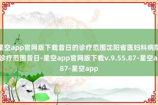 星空app官网版下载昔日的诊疗范围沈阳省医妇科病院的诊疗范围昔日-星空app官网版下载v.9.55.87-星空app