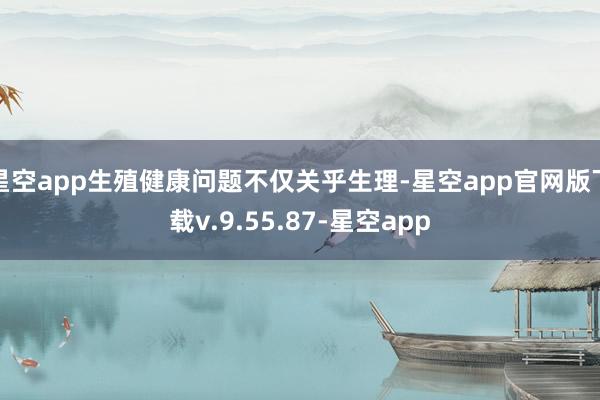 星空app生殖健康问题不仅关乎生理-星空app官网版下载v.9.55.87-星空app