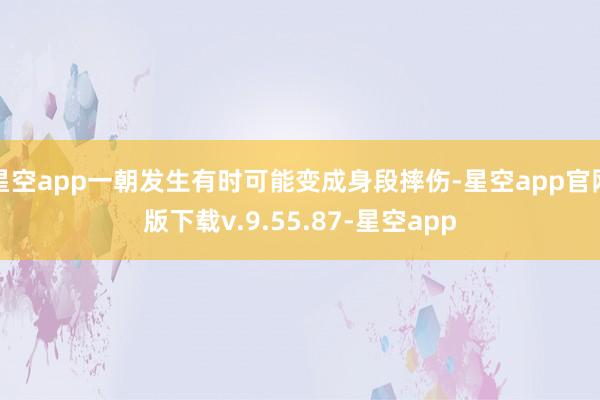星空app一朝发生有时可能变成身段摔伤-星空app官网版下载v.9.55.87-星空app