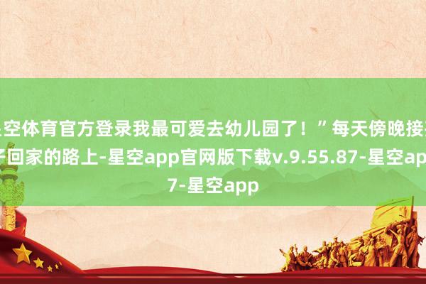 星空体育官方登录我最可爱去幼儿园了！”每天傍晚接孩子回家的路上-星空app官网版下载v.9.55.87-星空app