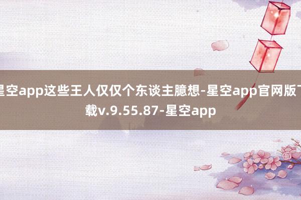 星空app这些王人仅仅个东谈主臆想-星空app官网版下载v.9.55.87-星空app