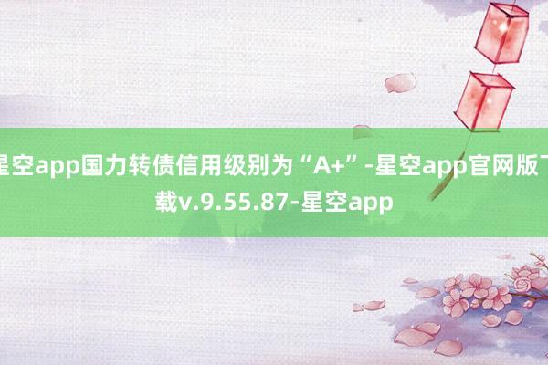 星空app国力转债信用级别为“A+”-星空app官网版下载v.9.55.87-星空app