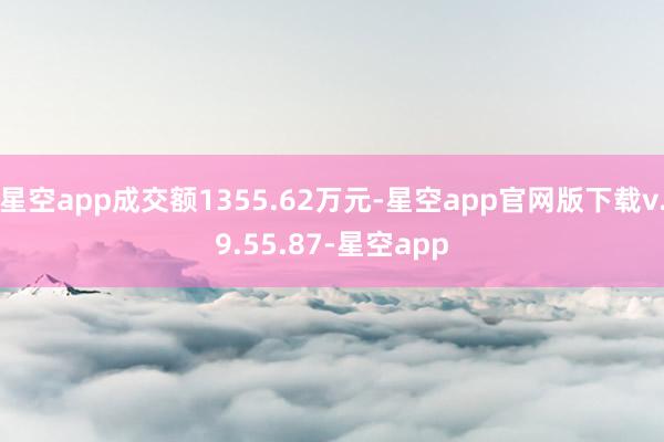 星空app成交额1355.62万元-星空app官网版下载v.9.55.87-星空app