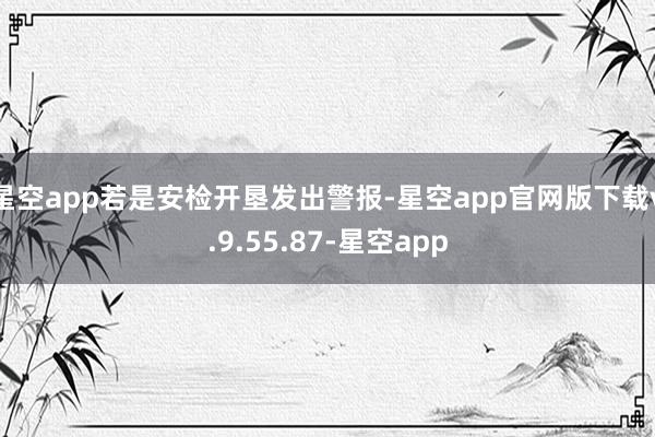星空app若是安检开垦发出警报-星空app官网版下载v.9.55.87-星空app