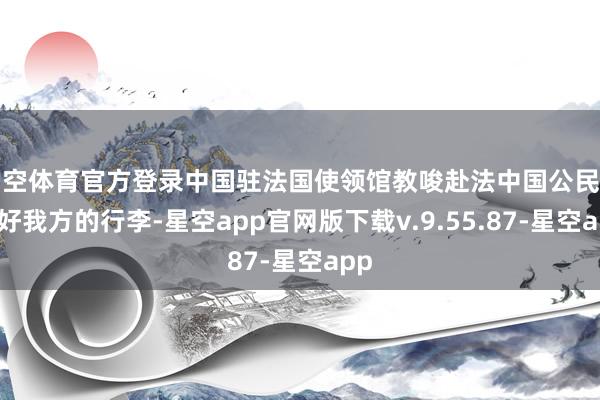 星空体育官方登录中国驻法国使领馆教唆赴法中国公民看守好我方的行李-星空app官网版下载v.9.55.87-星空app