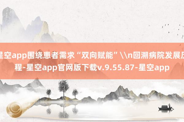 星空app围绕患者需求“双向赋能”\n回溯病院发展历程-星空app官网版下载v.9.55.87-星空app