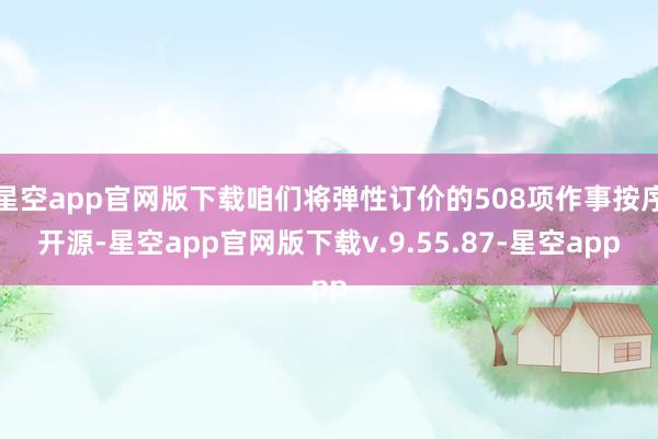 星空app官网版下载咱们将弹性订价的508项作事按序开源-星空app官网版下载v.9.55.87-星空app